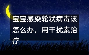 寶寶感染輪狀病毒該怎么辦，用干擾素治療好嗎――洪昭