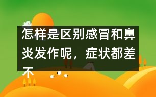 怎樣是區(qū)別感冒和鼻炎發(fā)作呢，癥狀都差不多