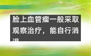 臉上血管瘤一般采取觀察治療，能自行消退