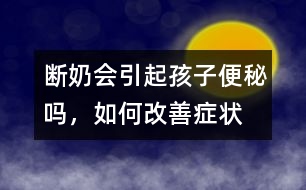 斷奶會引起孩子便秘嗎，如何改善癥狀