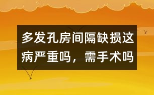 多發(fā)孔房間隔缺損這病嚴重嗎，需手術(shù)嗎