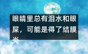 眼睛里總有淚水和眼屎，可能是得了結(jié)膜炎