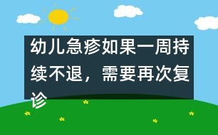 幼兒急疹如果一周持續(xù)不退，需要再次復診