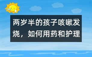 兩歲半的孩子咳嗽、發(fā)燒，如何用藥和護理