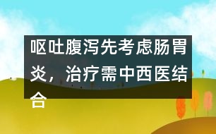 嘔吐腹瀉先考慮腸胃炎，治療需中西醫(yī)結(jié)合