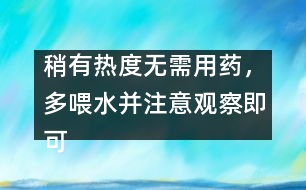 稍有熱度無(wú)需用藥，多喂水并注意觀察即可