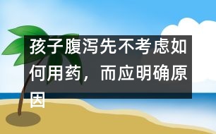 孩子腹瀉先不考慮如何用藥，而應(yīng)明確原因