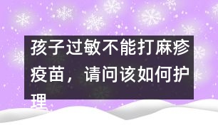 孩子過敏不能打麻疹疫苗，請問該如何護理