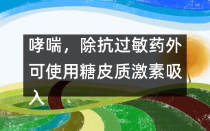 哮喘，除抗過(guò)敏藥外可使用糖皮質(zhì)激素吸入