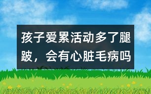 孩子愛(ài)累、活動(dòng)多了腿跛，會(huì)有心臟毛病嗎