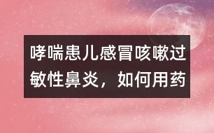 哮喘患兒感冒咳嗽、過敏性鼻炎，如何用藥