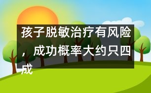 孩子脫敏治療有風(fēng)險，成功概率大約只四成