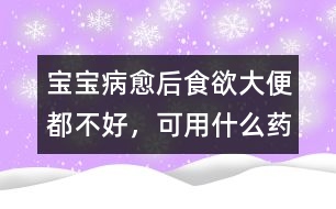 寶寶病愈后食欲、大便都不好，可用什么藥