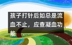 孩子打針后如總是流血不止，應(yīng)查凝血功能