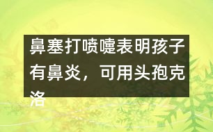 鼻塞打噴嚏表明孩子有鼻炎，可用頭孢克洛