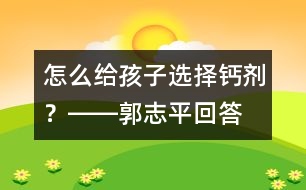 怎么給孩子選擇鈣劑？――郭志平回答