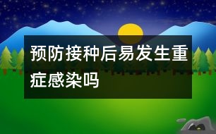 預(yù)防接種后易發(fā)生重癥感染嗎