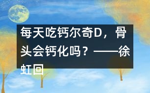 每天吃鈣爾奇D，骨頭會(huì)鈣化嗎？――徐虹回答