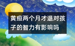 黃疸兩個月才退對孩子的智力有影響嗎