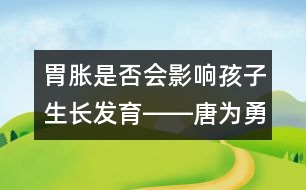 胃脹是否會影響孩子生長發(fā)育――唐為勇回答