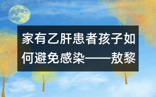 家有乙肝患者孩子如何避免感染――敖黎明回答