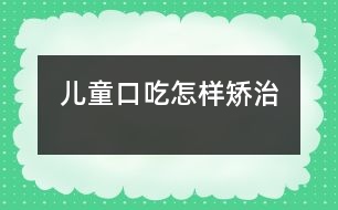 兒童口吃怎樣矯治