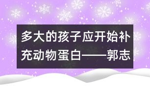 多大的孩子應(yīng)開始補充動物蛋白――郭志平回答