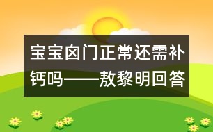 寶寶囟門(mén)正常還需補(bǔ)鈣嗎――敖黎明回答