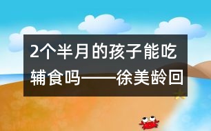 2個(gè)半月的孩子能吃輔食嗎――徐美齡回答