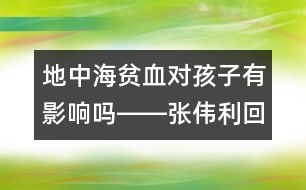 地中海貧血對(duì)孩子有影響嗎――張偉利回答