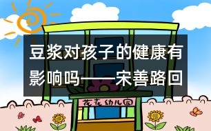 豆?jié){對(duì)孩子的健康有影響嗎――宋善路回答