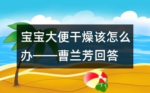 寶寶大便干燥該怎么辦――曹蘭芳回答