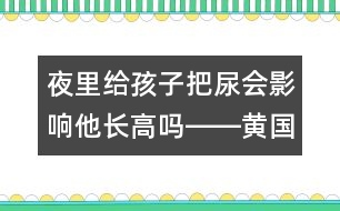 夜里給孩子把尿會(huì)影響他長(zhǎng)高嗎――黃國(guó)英回答