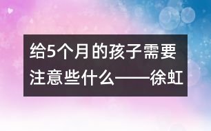 給5個(gè)月的孩子需要注意些什么――徐虹回答