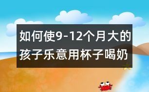 如何使9-12個(gè)月大的孩子樂意用杯子喝奶