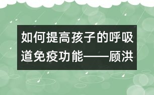 如何提高孩子的呼吸道免疫功能――顧洪亮回答