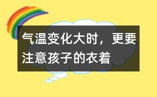 氣溫變化大時(shí)，更要注意孩子的衣著