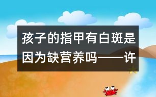 孩子的指甲有白斑是因為缺營養(yǎng)嗎――許積德回答