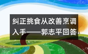 糾正挑食從改善烹調(diào)入手――郭志平回答