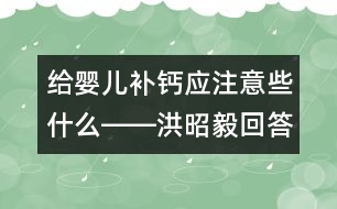 給嬰兒補鈣應(yīng)注意些什么――洪昭毅回答