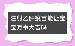 注射乙肝疫苗能讓寶寶萬(wàn)事大吉嗎