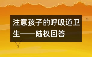 注意孩子的呼吸道衛(wèi)生――陸權(quán)回答