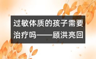 過敏體質的孩子需要治療嗎――顧洪亮回答