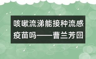 咳嗽流涕能接種流感疫苗嗎――曹蘭芳回答