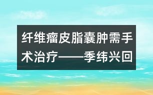 纖維瘤皮脂囊腫需手術(shù)治療――季緯興回答