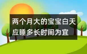 兩個(gè)月大的寶寶白天應(yīng)睡多長(zhǎng)時(shí)間為宜