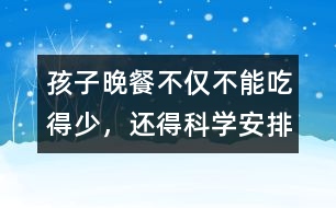 孩子晚餐不僅不能吃得少，還得科學安排