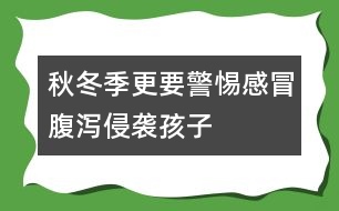 秋冬季更要警惕感冒、腹瀉侵襲孩子