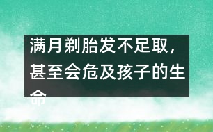 滿月剃胎發(fā)不足取，甚至?xí)＜昂⒆拥纳踩?></p>										
													            <br>            我國民間流傳著“滿月剃胎發(fā)”的風(fēng)俗，認(rèn)為孩子滿月時用剃刀將胎發(fā)剃光可使嬰兒頭發(fā)長得濃密，甚至有人說剃得越光，將來頭發(fā)就會越黑越多。專家說，“滿月剃胎發(fā)”不僅沒有科學(xué)依據(jù)，還有可能危及寶寶的生命安全。 　<BR>　<BR>　　嬰兒尤其是新生兒的皮膚屏障機制較差，而有些鋒利的剃刀根本沒有經(jīng)過滅菌消毒處理，就在嬌嫩的頭皮上剃頭發(fā)。即使是技術(shù)熟練的理發(fā)師操刀，且剃發(fā)后也沒有出血，但實際上剃發(fā)后，嬰兒頭皮上已留下了肉眼看不見的創(chuàng)傷。剃刀和皮膚上的細(xì)菌可乘機入侵，有可能使新生兒或嬰兒患敗血癥。臨床癥狀為患兒不哭、不吃、體溫不升，或出現(xiàn)黃疸、腹脹，身體其他部位可能出現(xiàn)化膿性病灶。如果被剃過的頭皮有小點狀出血，則引起感染的機會更多。　<BR>　<BR>　　專家告誡：“滿月剃胎發(fā)”促使頭發(fā)生長的方法決不可?。雰撼錾鷷r頭發(fā)少，將來未必頭發(fā)少。孩子一般在一歲左右頭發(fā)就會逐漸長出，到兩歲時已長得相當(dāng)多，父母們不必為此而擔(dān)憂?！?BR>　<BR>　<BR>　　采編自新華網(wǎng)            <br>            <br>            <font color=