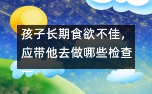 孩子長期食欲不佳，應帶他去做哪些檢查――宋善路回答